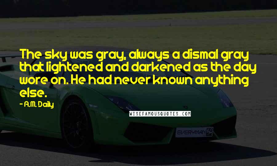 A.M. Daily Quotes: The sky was gray, always a dismal gray that lightened and darkened as the day wore on. He had never known anything else.