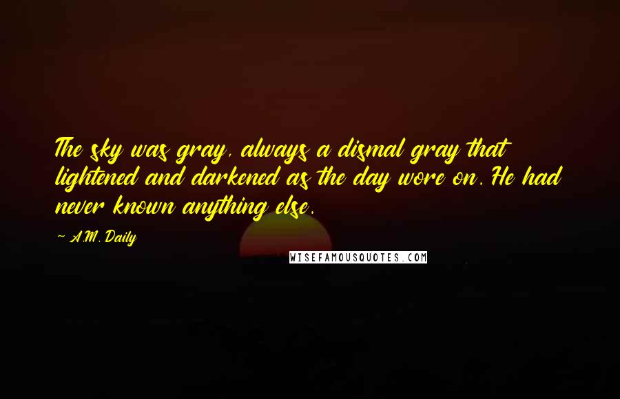 A.M. Daily Quotes: The sky was gray, always a dismal gray that lightened and darkened as the day wore on. He had never known anything else.