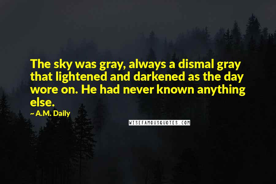 A.M. Daily Quotes: The sky was gray, always a dismal gray that lightened and darkened as the day wore on. He had never known anything else.