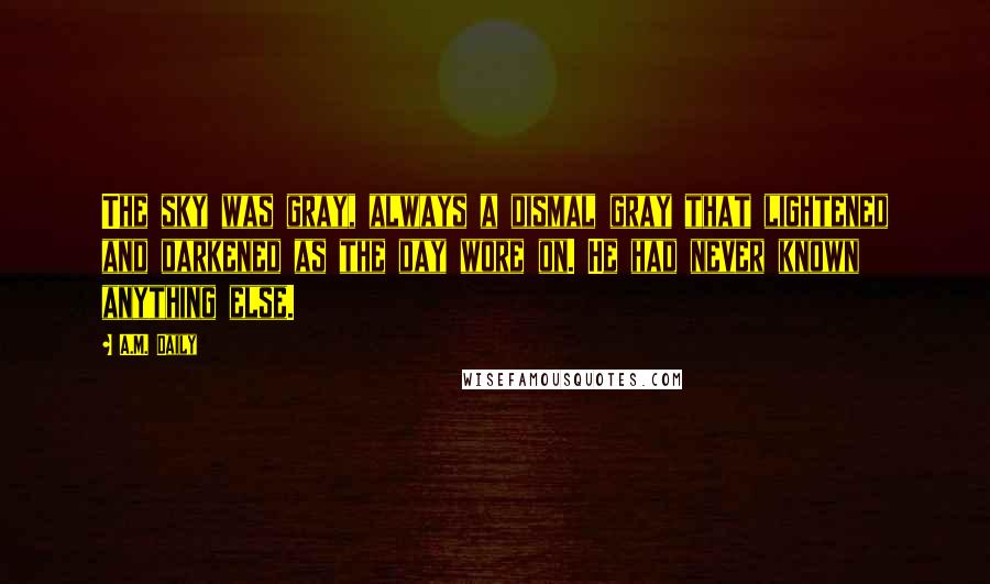 A.M. Daily Quotes: The sky was gray, always a dismal gray that lightened and darkened as the day wore on. He had never known anything else.