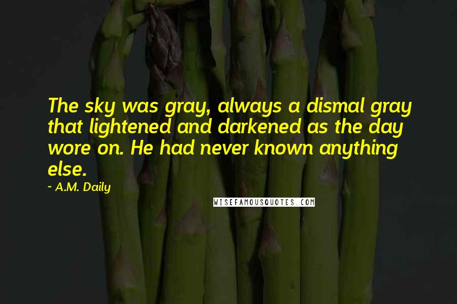 A.M. Daily Quotes: The sky was gray, always a dismal gray that lightened and darkened as the day wore on. He had never known anything else.