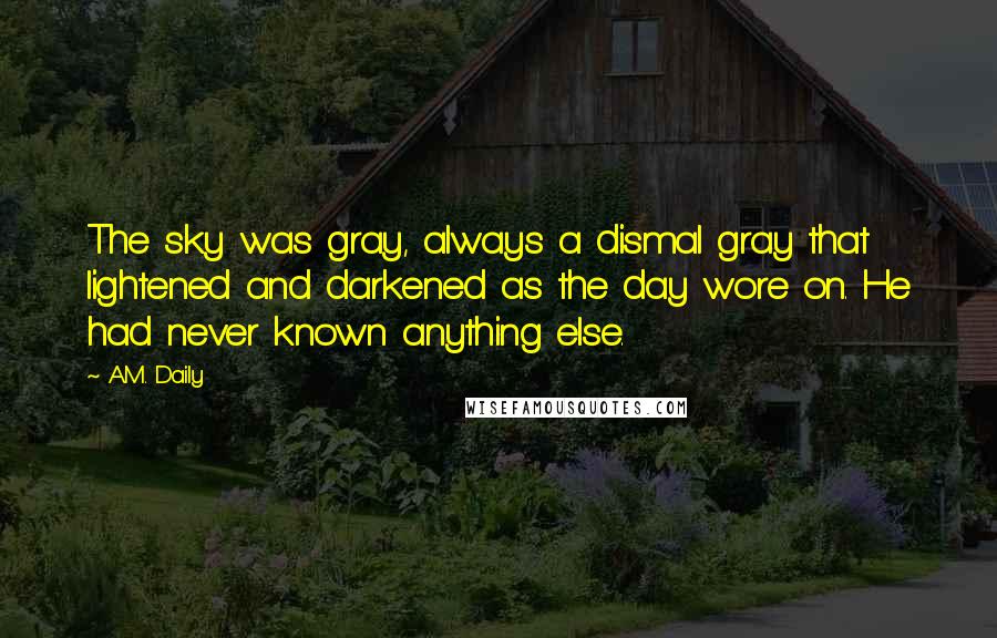 A.M. Daily Quotes: The sky was gray, always a dismal gray that lightened and darkened as the day wore on. He had never known anything else.