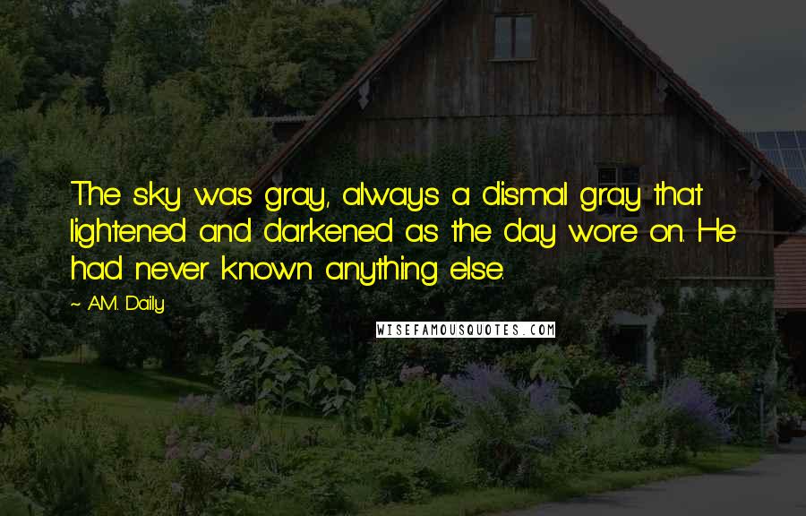 A.M. Daily Quotes: The sky was gray, always a dismal gray that lightened and darkened as the day wore on. He had never known anything else.