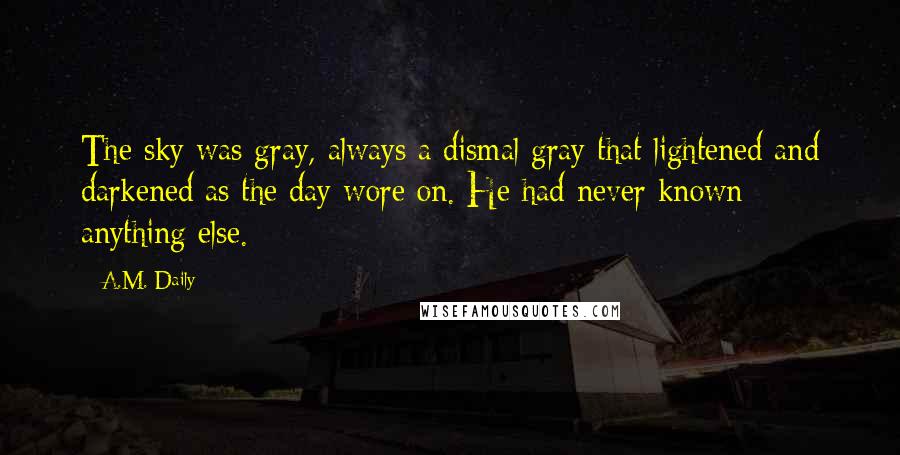 A.M. Daily Quotes: The sky was gray, always a dismal gray that lightened and darkened as the day wore on. He had never known anything else.