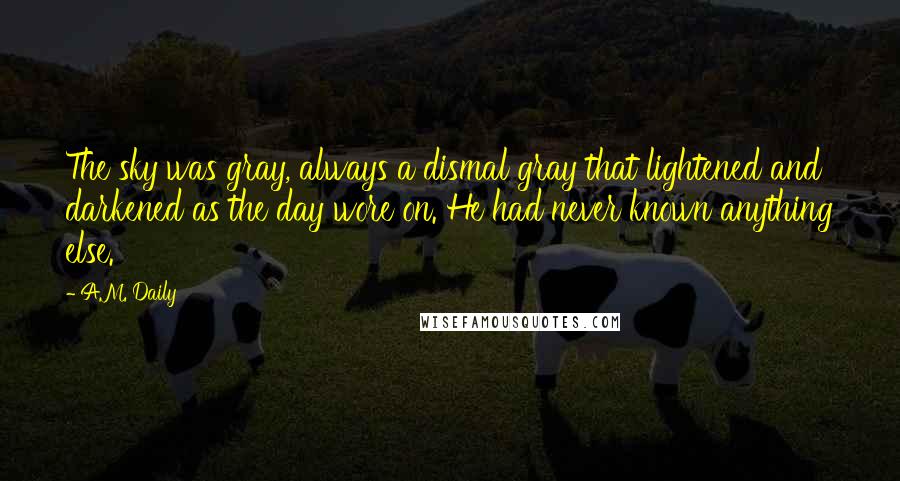 A.M. Daily Quotes: The sky was gray, always a dismal gray that lightened and darkened as the day wore on. He had never known anything else.