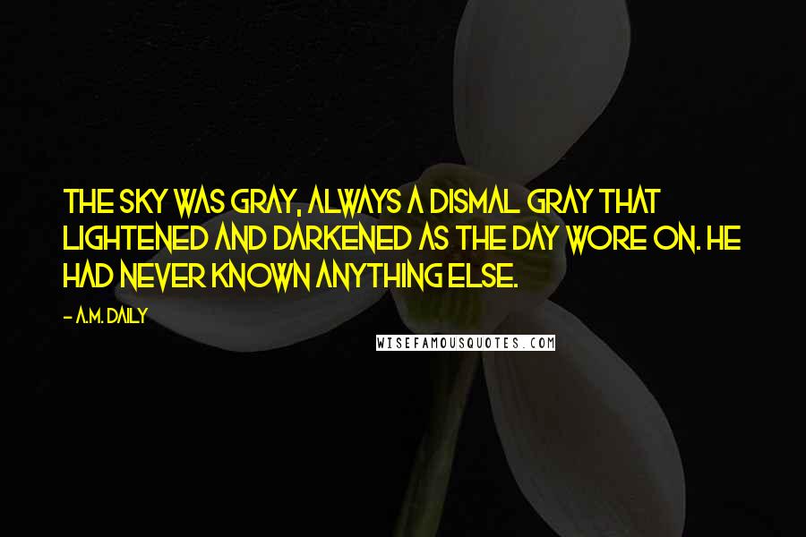 A.M. Daily Quotes: The sky was gray, always a dismal gray that lightened and darkened as the day wore on. He had never known anything else.