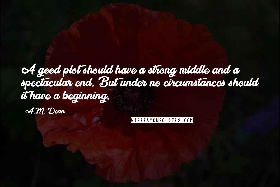 A.M. Dean Quotes: A good plot should have a strong middle and a spectacular end. But under no circumstances should it have a beginning.