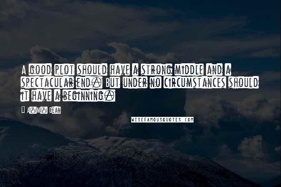 A.M. Dean Quotes: A good plot should have a strong middle and a spectacular end. But under no circumstances should it have a beginning.
