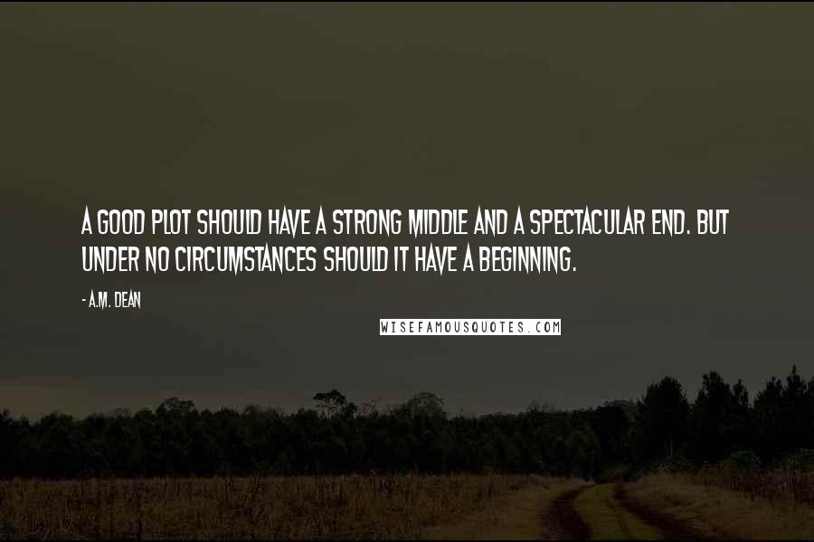 A.M. Dean Quotes: A good plot should have a strong middle and a spectacular end. But under no circumstances should it have a beginning.