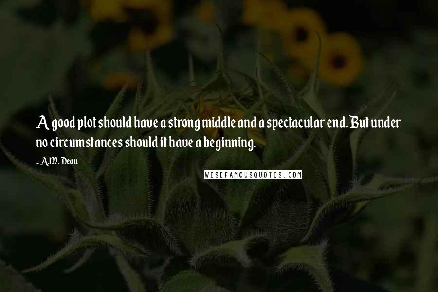 A.M. Dean Quotes: A good plot should have a strong middle and a spectacular end. But under no circumstances should it have a beginning.