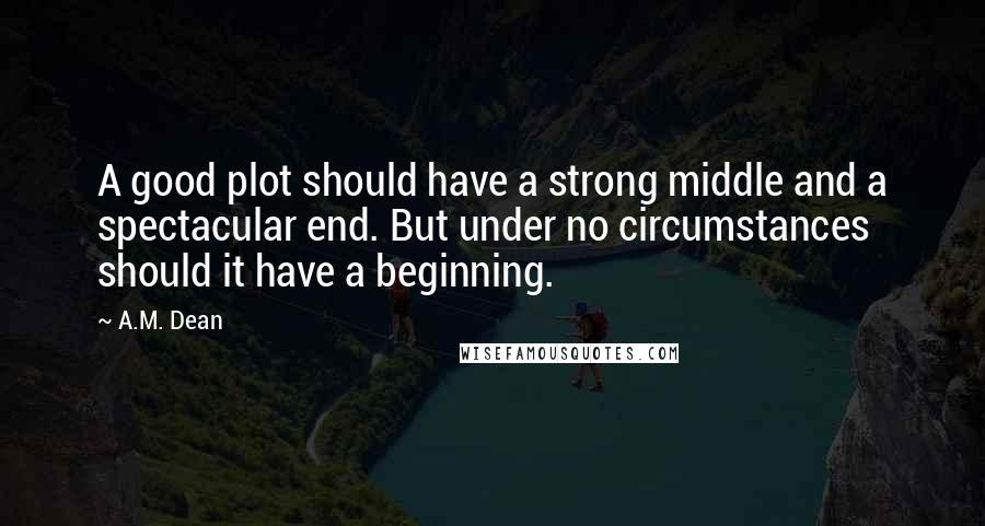 A.M. Dean Quotes: A good plot should have a strong middle and a spectacular end. But under no circumstances should it have a beginning.