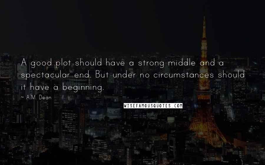 A.M. Dean Quotes: A good plot should have a strong middle and a spectacular end. But under no circumstances should it have a beginning.