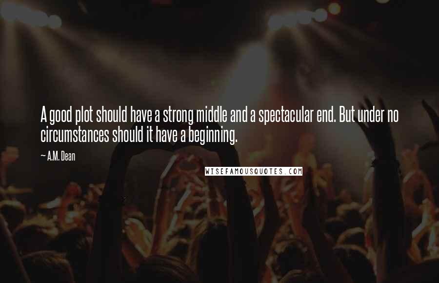 A.M. Dean Quotes: A good plot should have a strong middle and a spectacular end. But under no circumstances should it have a beginning.