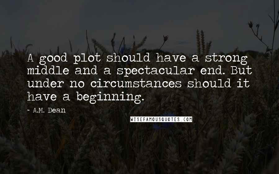 A.M. Dean Quotes: A good plot should have a strong middle and a spectacular end. But under no circumstances should it have a beginning.