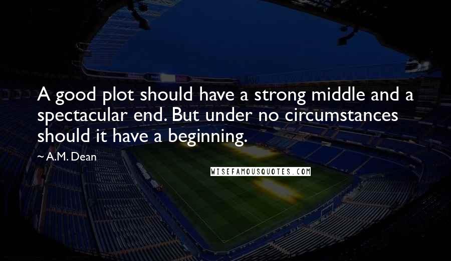 A.M. Dean Quotes: A good plot should have a strong middle and a spectacular end. But under no circumstances should it have a beginning.
