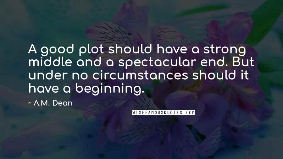 A.M. Dean Quotes: A good plot should have a strong middle and a spectacular end. But under no circumstances should it have a beginning.