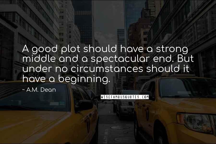 A.M. Dean Quotes: A good plot should have a strong middle and a spectacular end. But under no circumstances should it have a beginning.