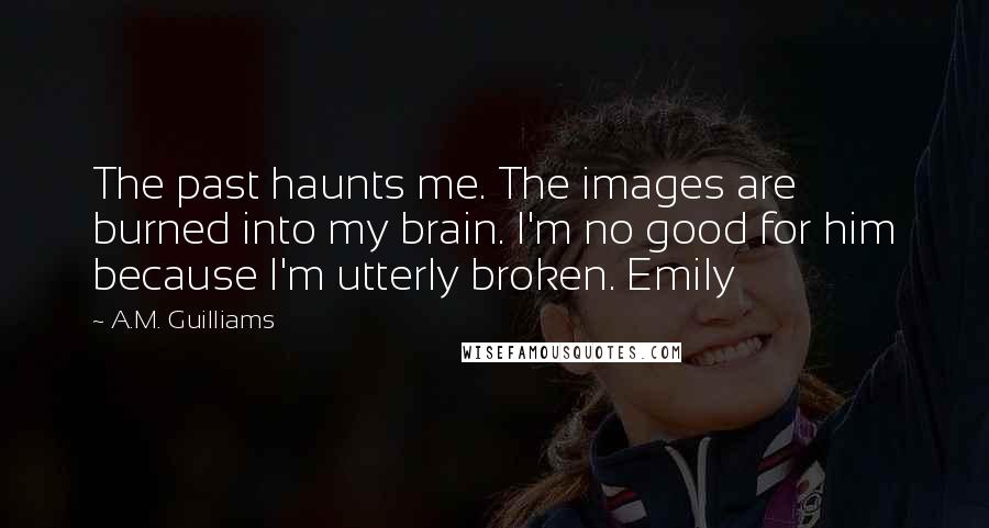 A.M. Guilliams Quotes: The past haunts me. The images are burned into my brain. I'm no good for him because I'm utterly broken. Emily