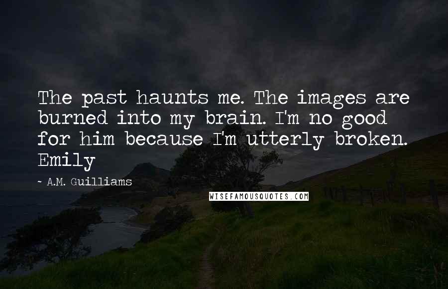 A.M. Guilliams Quotes: The past haunts me. The images are burned into my brain. I'm no good for him because I'm utterly broken. Emily