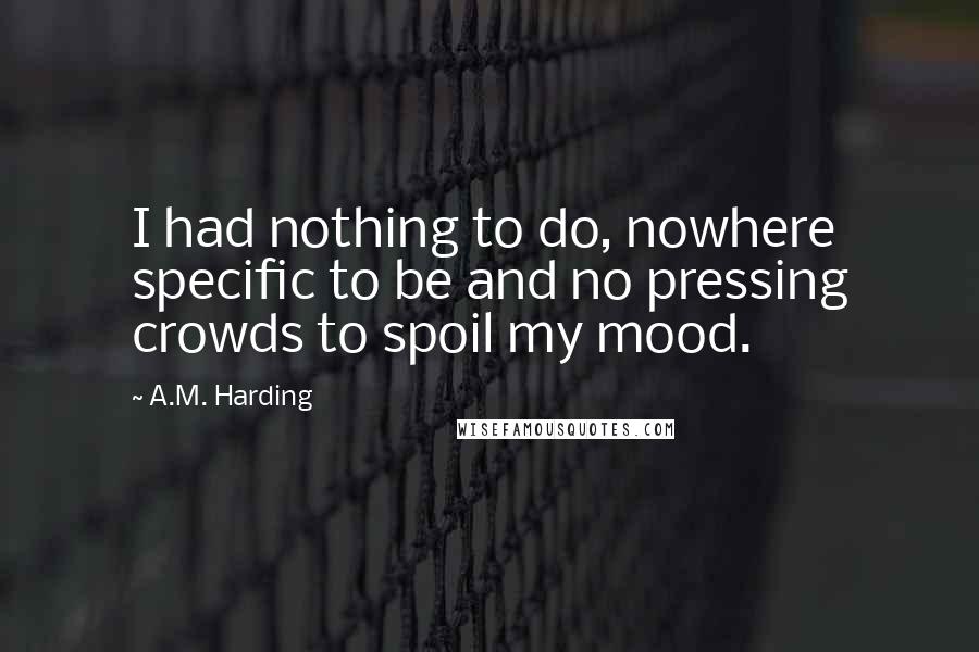 A.M. Harding Quotes: I had nothing to do, nowhere specific to be and no pressing crowds to spoil my mood.