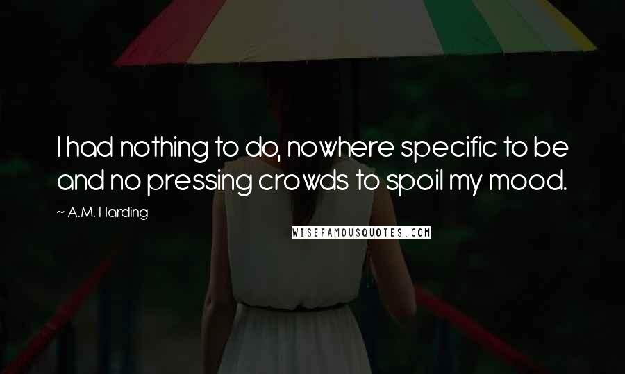 A.M. Harding Quotes: I had nothing to do, nowhere specific to be and no pressing crowds to spoil my mood.