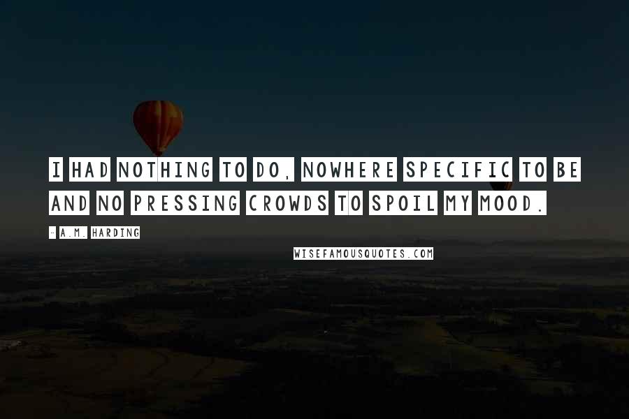 A.M. Harding Quotes: I had nothing to do, nowhere specific to be and no pressing crowds to spoil my mood.