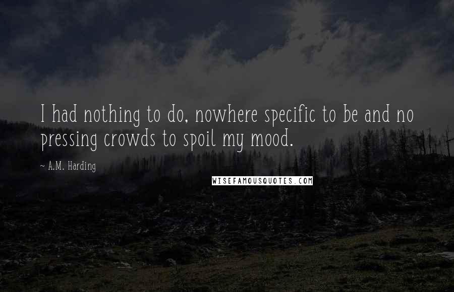 A.M. Harding Quotes: I had nothing to do, nowhere specific to be and no pressing crowds to spoil my mood.