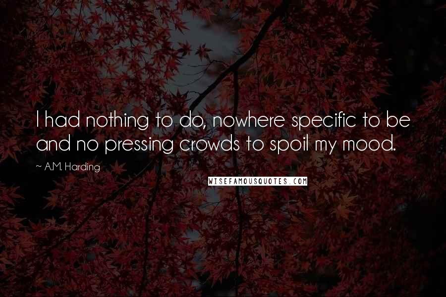 A.M. Harding Quotes: I had nothing to do, nowhere specific to be and no pressing crowds to spoil my mood.