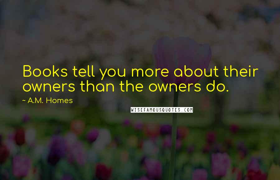 A.M. Homes Quotes: Books tell you more about their owners than the owners do.