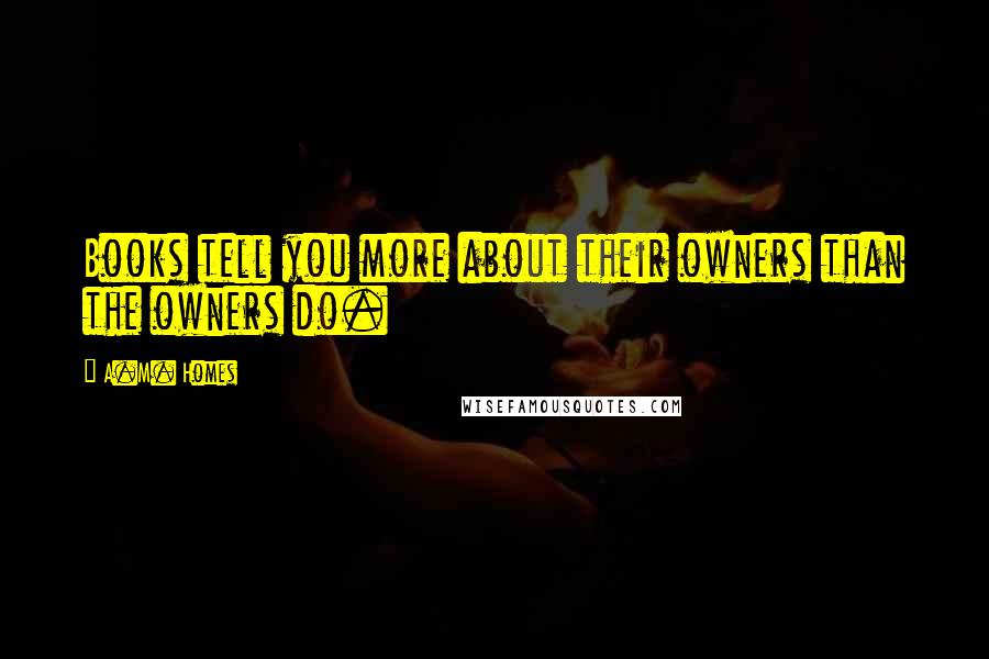 A.M. Homes Quotes: Books tell you more about their owners than the owners do.
