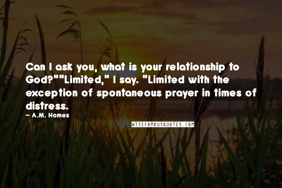 A.M. Homes Quotes: Can I ask you, what is your relationship to God?""Limited," I say. "Limited with the exception of spontaneous prayer in times of distress.