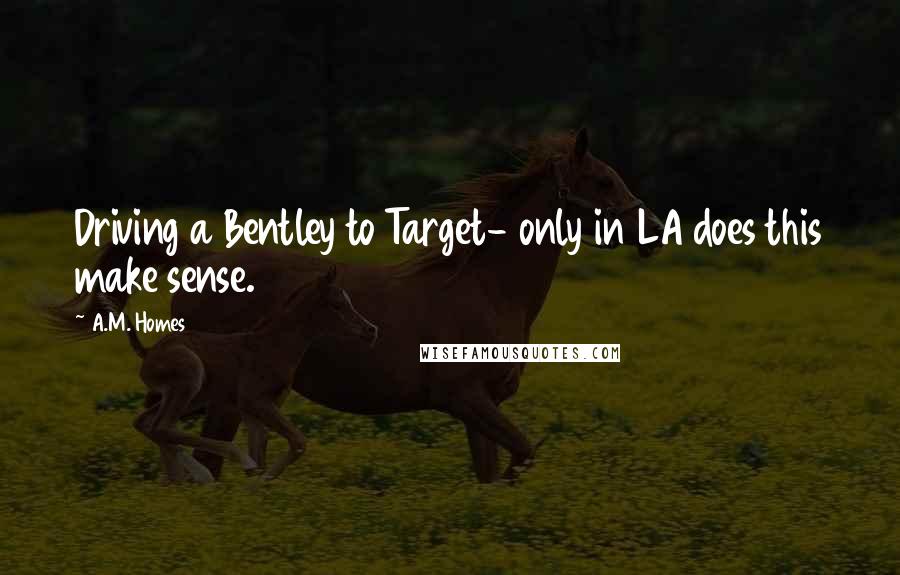 A.M. Homes Quotes: Driving a Bentley to Target- only in LA does this make sense.