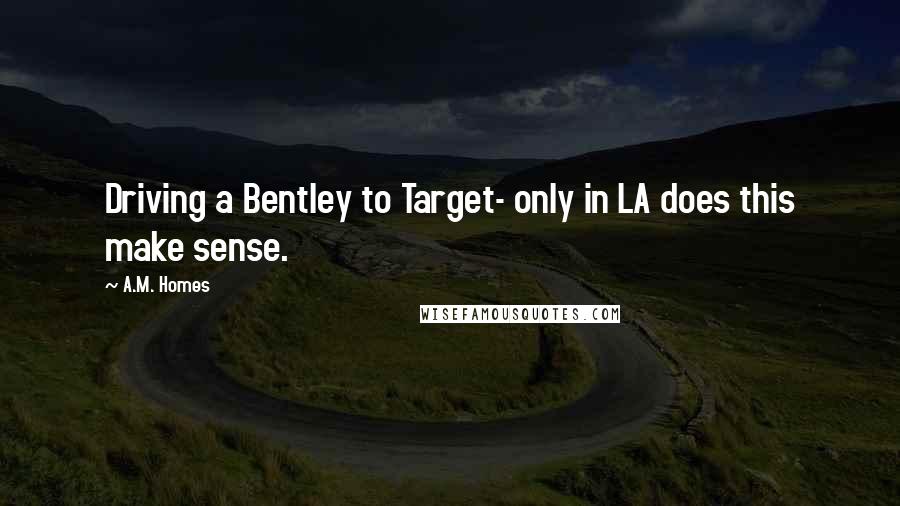 A.M. Homes Quotes: Driving a Bentley to Target- only in LA does this make sense.