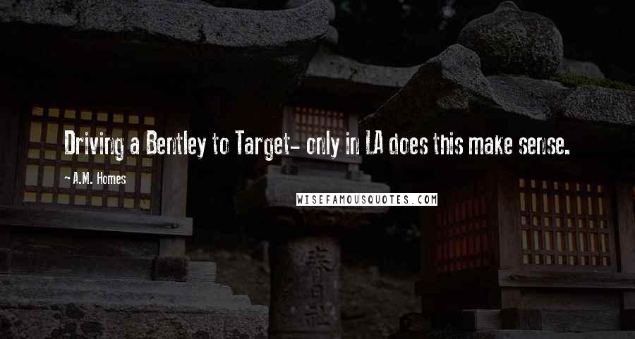 A.M. Homes Quotes: Driving a Bentley to Target- only in LA does this make sense.