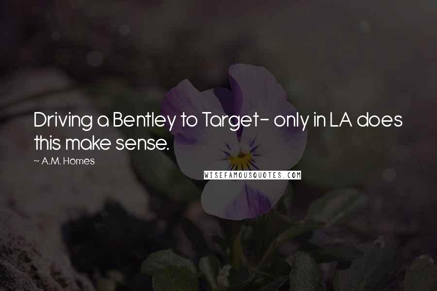 A.M. Homes Quotes: Driving a Bentley to Target- only in LA does this make sense.