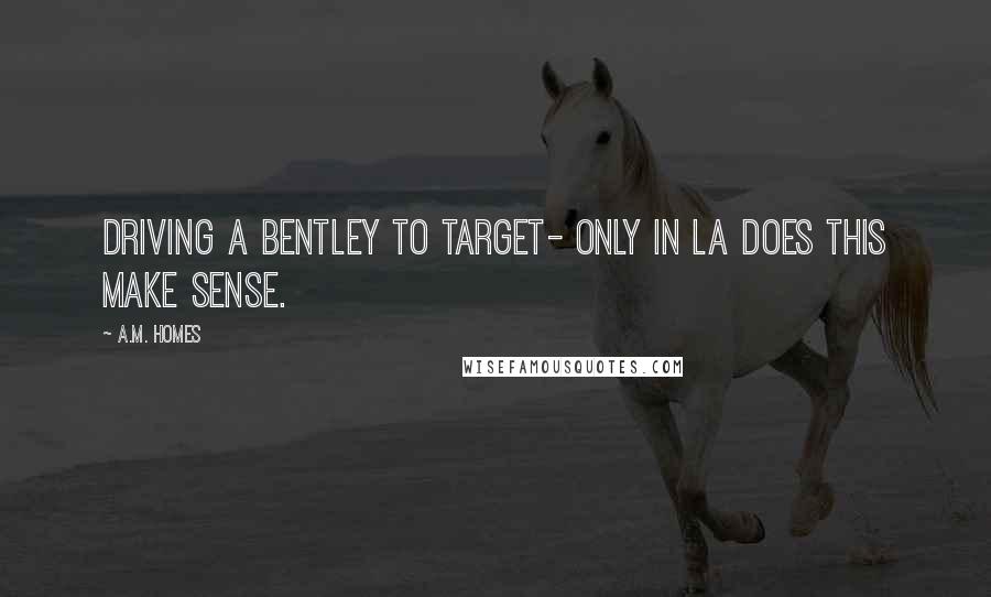 A.M. Homes Quotes: Driving a Bentley to Target- only in LA does this make sense.