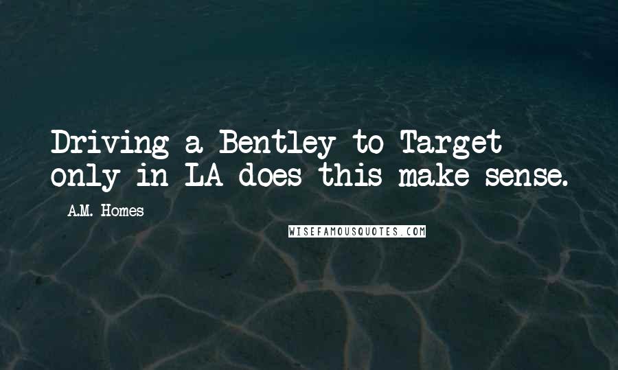 A.M. Homes Quotes: Driving a Bentley to Target- only in LA does this make sense.