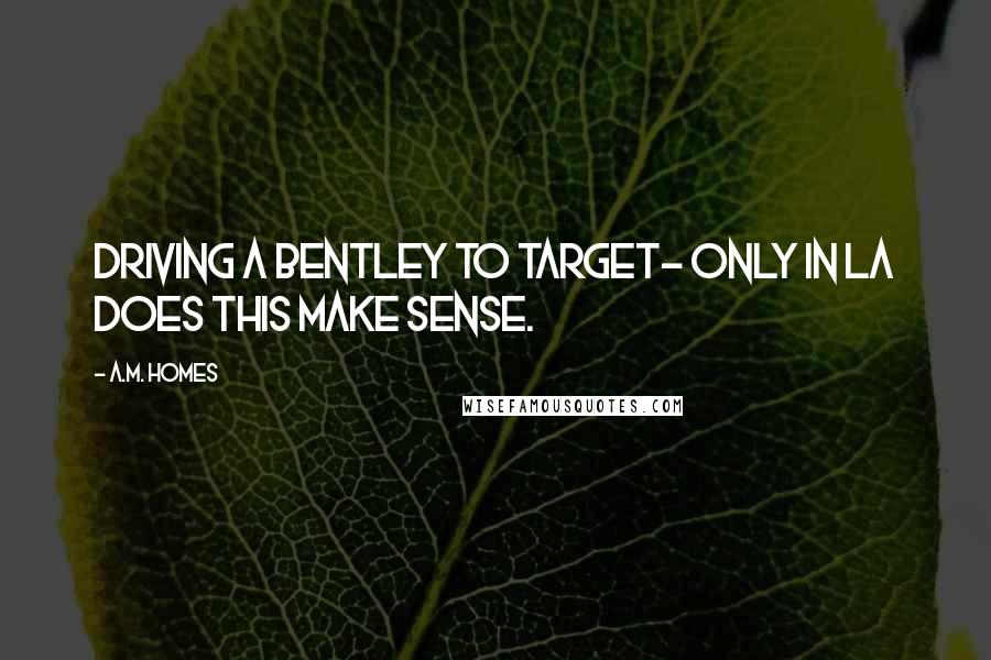 A.M. Homes Quotes: Driving a Bentley to Target- only in LA does this make sense.