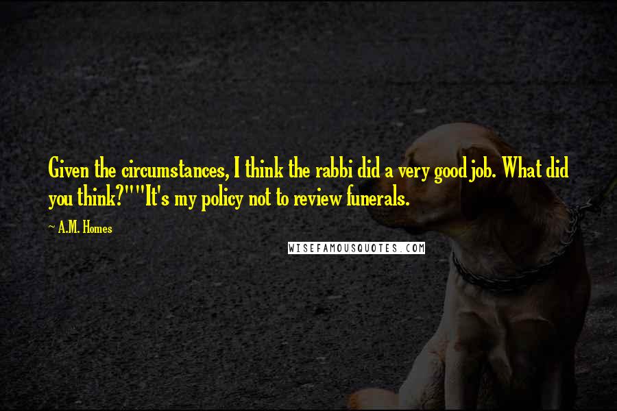 A.M. Homes Quotes: Given the circumstances, I think the rabbi did a very good job. What did you think?""It's my policy not to review funerals.