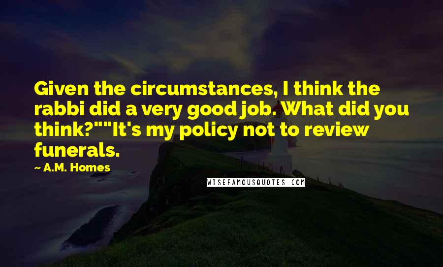 A.M. Homes Quotes: Given the circumstances, I think the rabbi did a very good job. What did you think?""It's my policy not to review funerals.