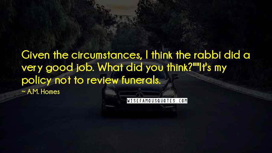 A.M. Homes Quotes: Given the circumstances, I think the rabbi did a very good job. What did you think?""It's my policy not to review funerals.