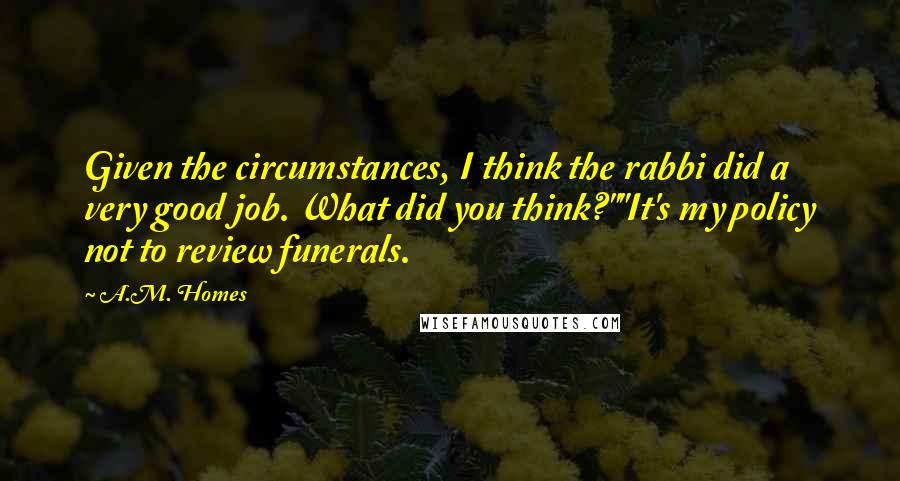 A.M. Homes Quotes: Given the circumstances, I think the rabbi did a very good job. What did you think?""It's my policy not to review funerals.