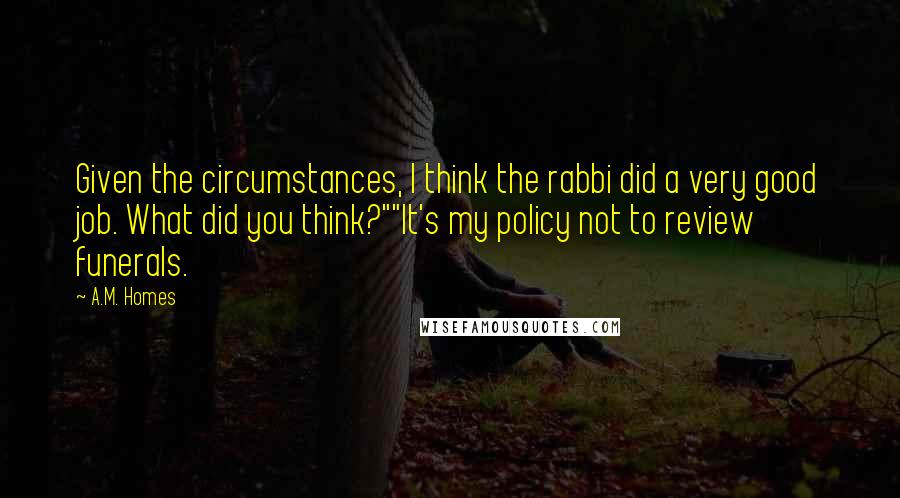 A.M. Homes Quotes: Given the circumstances, I think the rabbi did a very good job. What did you think?""It's my policy not to review funerals.