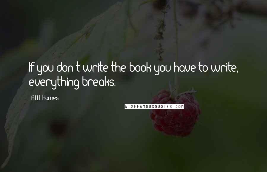 A.M. Homes Quotes: If you don't write the book you have to write, everything breaks.