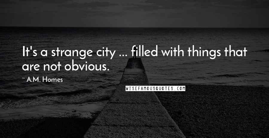 A.M. Homes Quotes: It's a strange city ... filled with things that are not obvious.