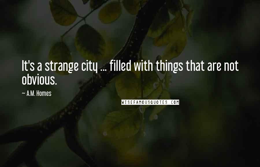 A.M. Homes Quotes: It's a strange city ... filled with things that are not obvious.