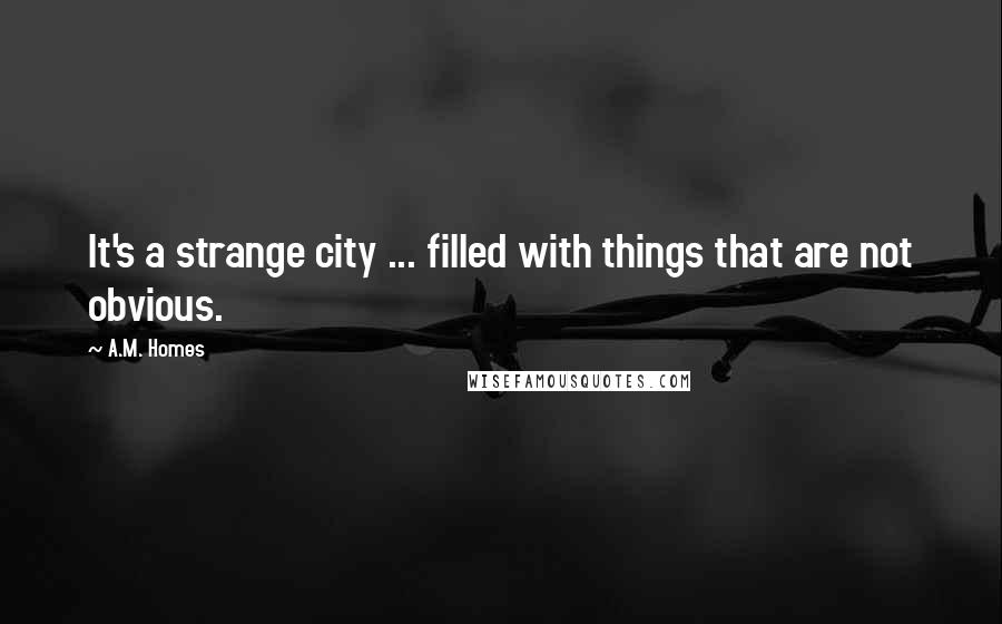 A.M. Homes Quotes: It's a strange city ... filled with things that are not obvious.