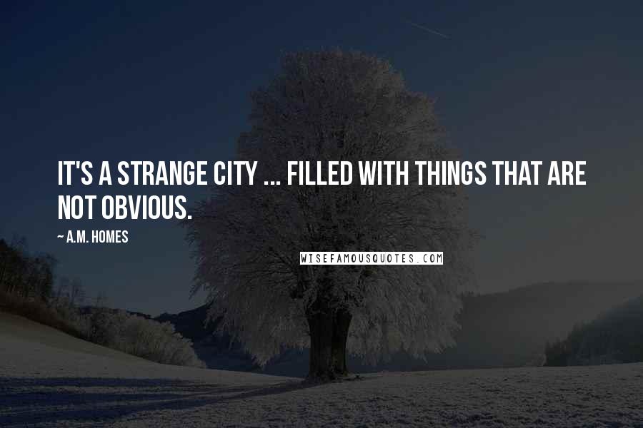 A.M. Homes Quotes: It's a strange city ... filled with things that are not obvious.