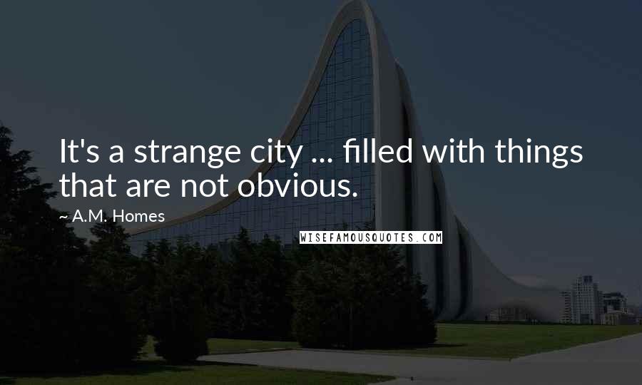 A.M. Homes Quotes: It's a strange city ... filled with things that are not obvious.