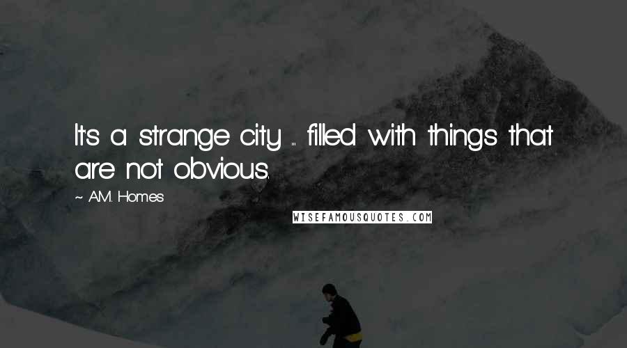 A.M. Homes Quotes: It's a strange city ... filled with things that are not obvious.